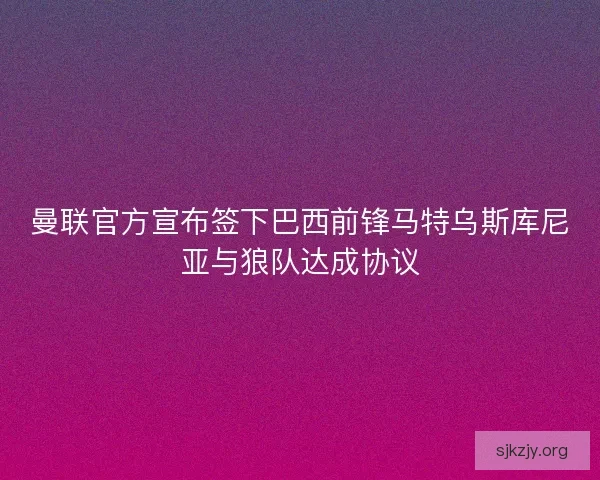 曼联官方宣布签下巴西前锋马特乌斯库尼亚与狼队达成协议 曼联官方宣布签下巴西前锋马特乌斯库尼亚与狼队达成协议