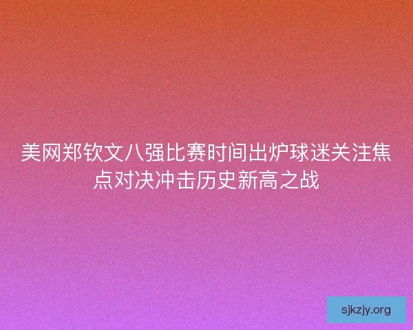 美网郑钦文八强比赛时间出炉球迷关注焦点对决冲击历史新高之战 美网郑钦文八强比赛时间出炉球迷关注焦点对决冲击历史新高之战