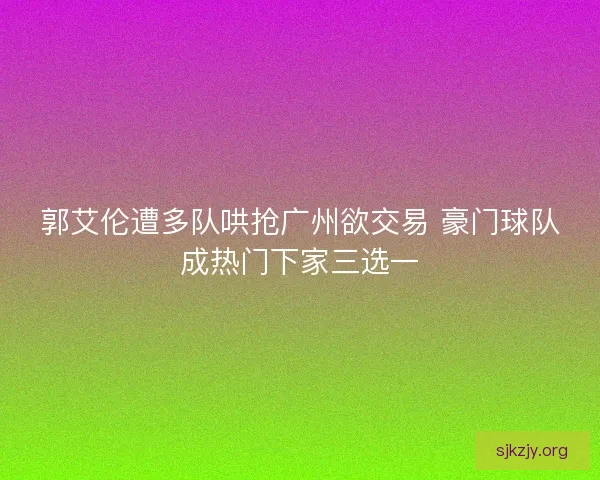 郭艾伦遭多队哄抢广州欲交易 豪门球队成热门下家三选一 郭艾伦遭多队哄抢广州欲交易 豪门球队成热门下家三选一