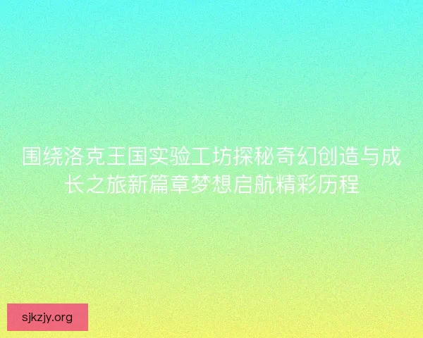 围绕洛克王国实验工坊探秘奇幻创造与成长之旅新篇章梦想启航精彩历程 围绕洛克王国实验工坊探秘奇幻创造与成长之旅新篇章梦想启航精彩历程