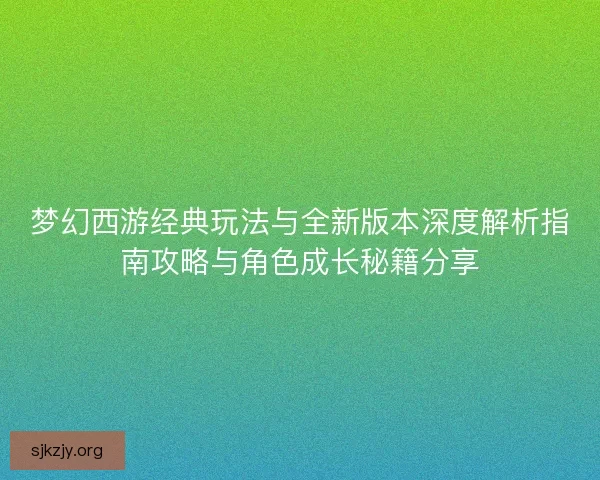 梦幻西游经典玩法与全新版本深度解析指南攻略与角色成长秘籍分享