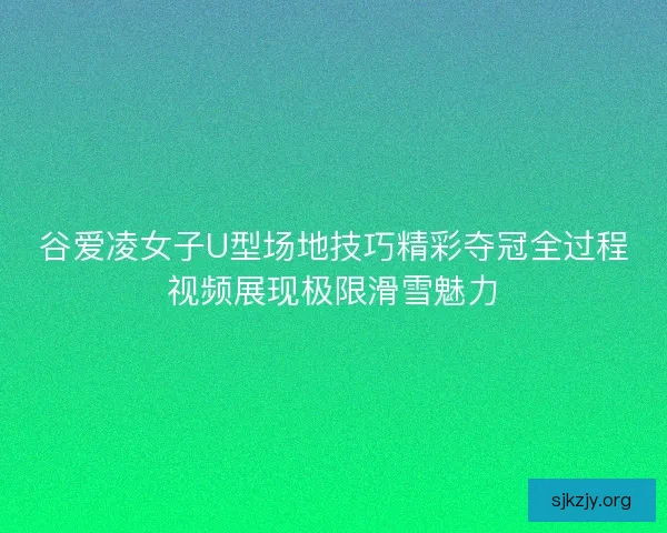 谷爱凌女子U型场地技巧精彩夺冠全过程视频展现极限滑雪魅力