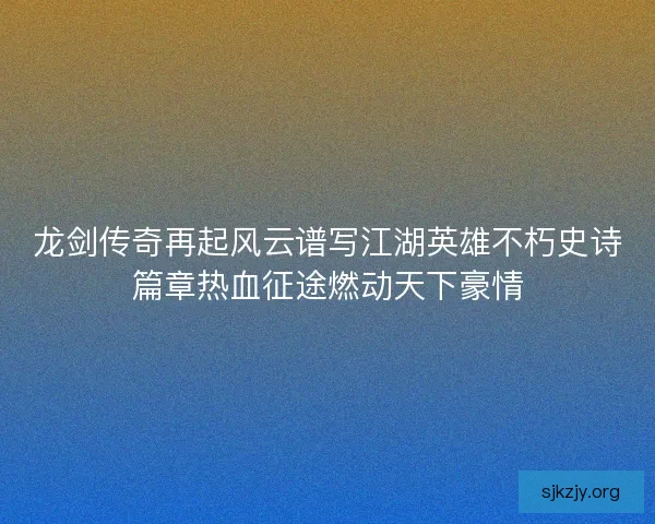 龙剑传奇再起风云谱写江湖英雄不朽史诗篇章热血征途燃动天下豪情