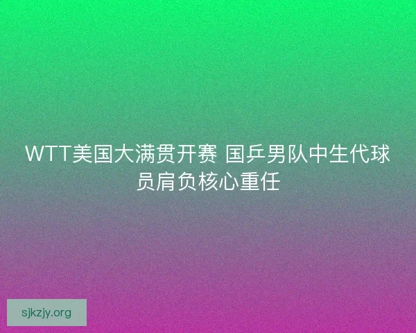 WTT美国大满贯开赛 国乒男队中生代球员肩负核心重任