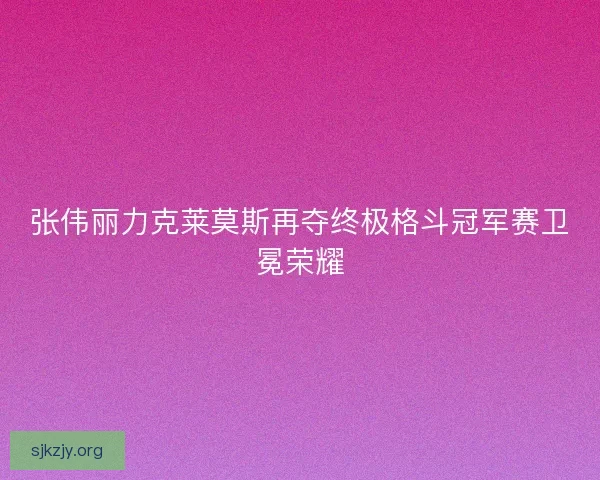 张伟丽力克莱莫斯再夺终极格斗冠军赛卫冕荣耀